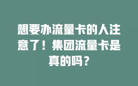 想要办流量卡的人注意了！集团流量卡是真的吗？