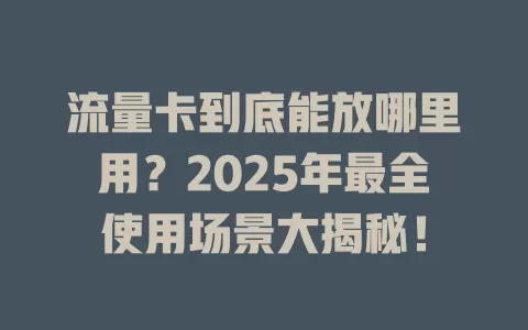 流量卡到底能放哪里用？2025年最全使用场景大揭秘！