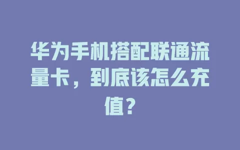 华为手机搭配联通流量卡，到底该怎么充值？