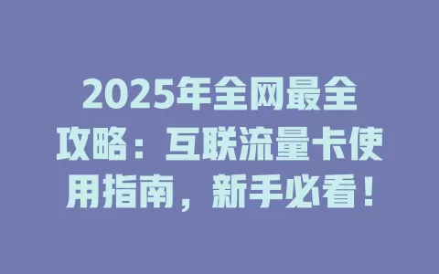 2025年全网最全攻略：互联流量卡使用指南，新手必看！