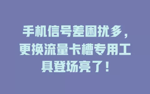 手机信号差困扰多，更换流量卡槽专用工具登场亮了！