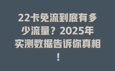 22卡免流到底有多少流量？2025年实测数据告诉你真相！