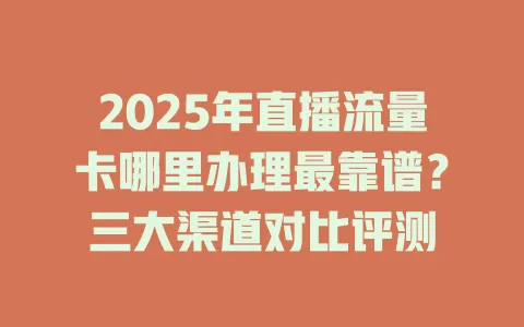 2025年直播流量卡哪里办理最靠谱？三大渠道对比评测