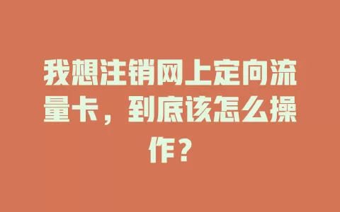我想注销网上定向流量卡，到底该怎么操作？