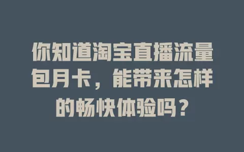 你知道淘宝直播流量包月卡，能带来怎样的畅快体验吗？