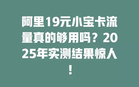 阿里19元小宝卡流量真的够用吗？2025年实测结果惊人！