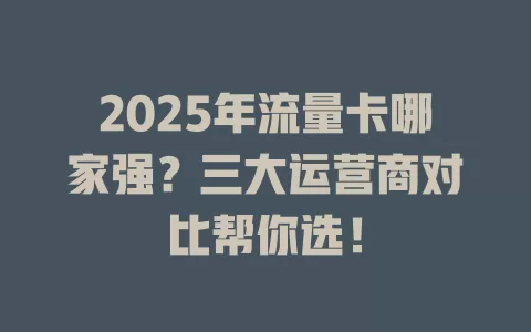 2025年流量卡哪家强？三大运营商对比帮你选！
