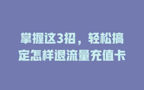 掌握这3招，轻松搞定怎样退流量充值卡