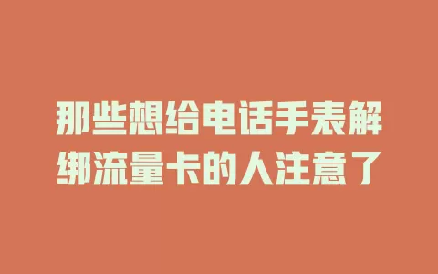 那些想给电话手表解绑流量卡的人注意了