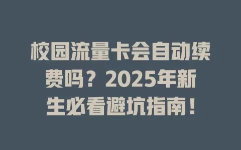 校园流量卡会自动续费吗？2025年新生必看避坑指南！