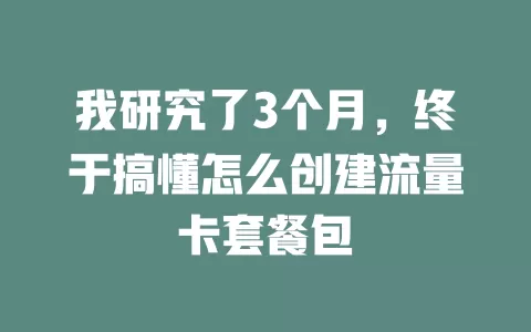 我研究了3个月，终于搞懂怎么创建流量卡套餐包