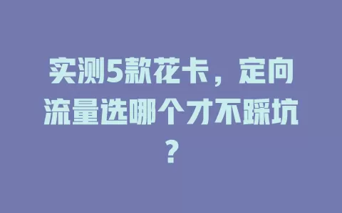 实测5款花卡，定向流量选哪个才不踩坑？