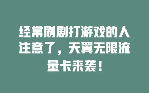 经常刷剧打游戏的人注意了，天翼无限流量卡来袭！