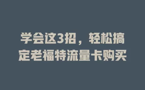 学会这3招，轻松搞定老福特流量卡购买