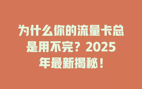 为什么你的流量卡总是用不完？2025年最新揭秘！