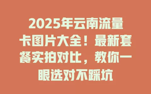 2025年云南流量卡图片大全！最新套餐实拍对比，教你一眼选对不踩坑