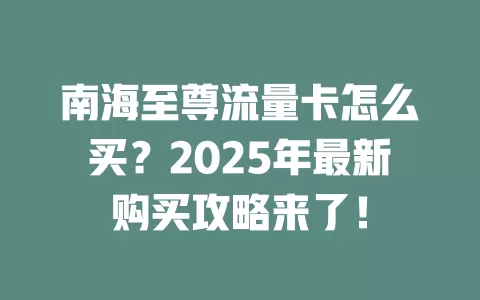 南海至尊流量卡怎么买？2025年最新购买攻略来了！