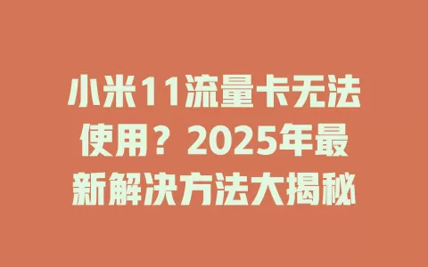 小米11流量卡无法使用？2025年最新解决方法大揭秘