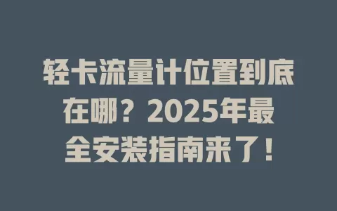 轻卡流量计位置到底在哪？2025年最全安装指南来了！