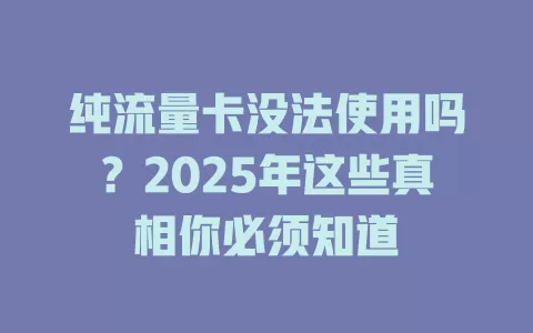 纯流量卡没法使用吗？2025年这些真相你必须知道