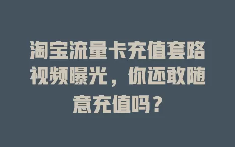 淘宝流量卡充值套路视频曝光,你还敢随意充值吗?