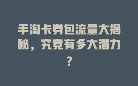 手淘卡券包流量大揭秘，究竟有多大潜力？