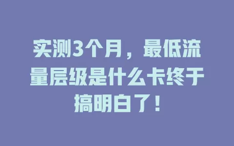 实测3个月,最低流量层级是什么卡终于搞明白了!