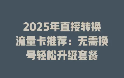 2025年直接转换流量卡推荐：无需换号轻松升级套餐