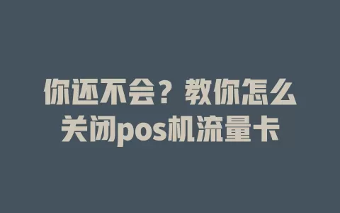 你还不会？教你怎么关闭pos机流量卡