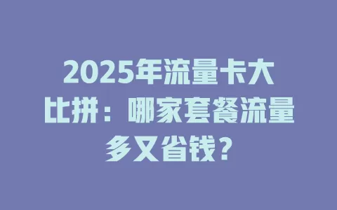 2025年流量卡大比拼：哪家套餐流量多又省钱？