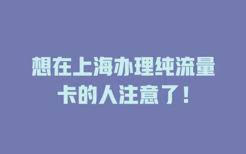 想在上海办理纯流量卡的人注意了！