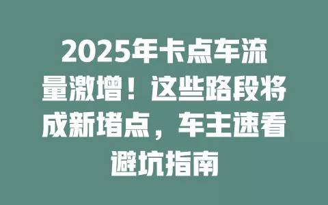 2025年卡点车流量激增！这些路段将成新堵点，车主速看避坑指南