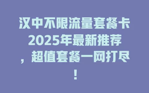 汉中不限流量套餐卡2025年最新推荐,超值套餐一网打尽!