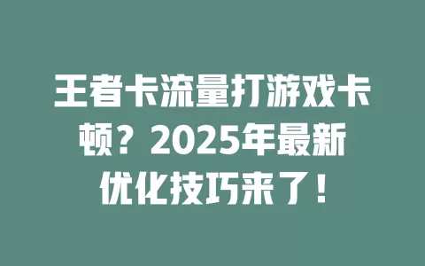 王者卡流量打游戏卡顿？2025年最新优化技巧来了！