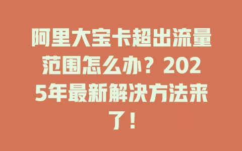 阿里大宝卡超出流量范围怎么办？2025年最新解决方法来了！