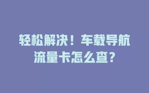 轻松解决！车载导航流量卡怎么查？
