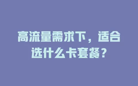 高流量需求下，适合选什么卡套餐？
