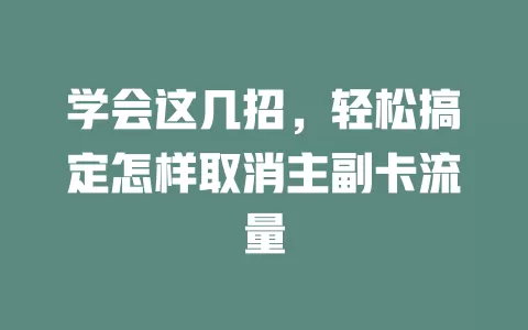 学会这几招，轻松搞定怎样取消主副卡流量