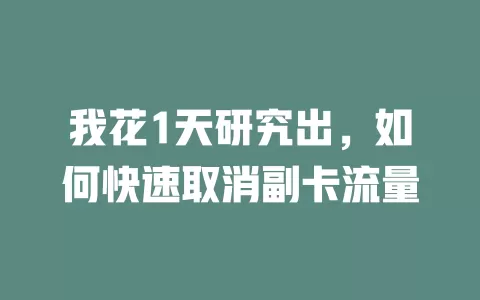 我花1天研究出，如何快速取消副卡流量
