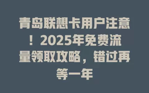 青岛联想卡用户注意！2025年免费流量领取攻略，错过再等一年