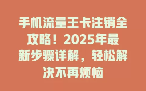 手机流量王卡注销全攻略！2025年最新步骤详解，轻松解决不再烦恼