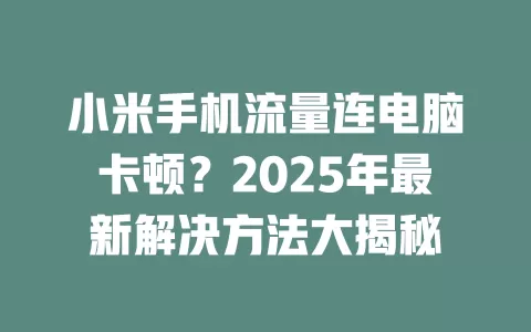 小米手机流量连电脑卡顿?2025年最新解决方法大揭秘
