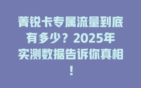 菁锐卡专属流量到底有多少？2025年实测数据告诉你真相！