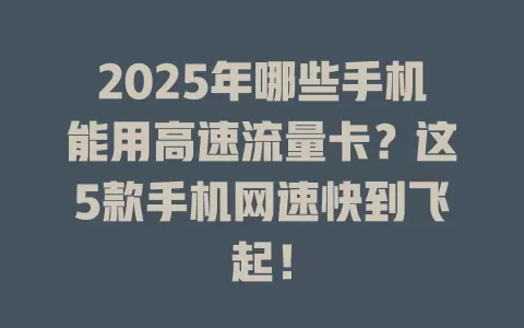 2025年哪些手机能用高速流量卡？这5款手机网速快到飞起！