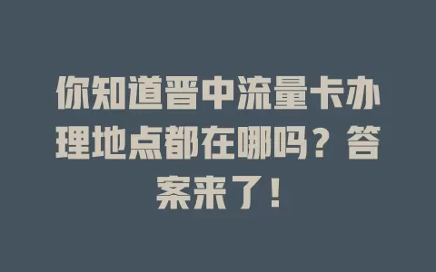 你知道晋中流量卡办理地点都在哪吗?答案来了!