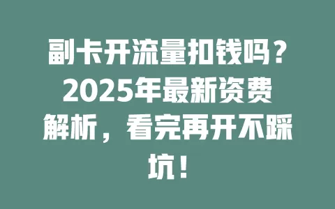 副卡开流量扣钱吗？2025年最新资费解析，看完再开不踩坑！