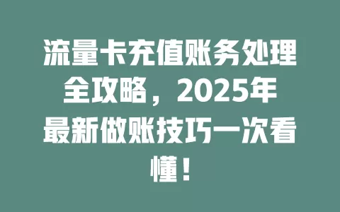 流量卡充值账务处理全攻略，2025年最新做账技巧一次看懂！