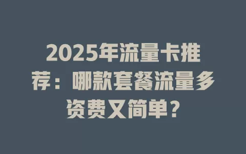 2025年流量卡推荐:哪款套餐流量多资费又简单?