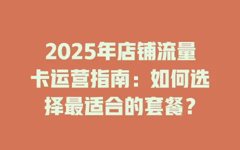 2025年店铺流量卡运营指南：如何选择最适合的套餐？