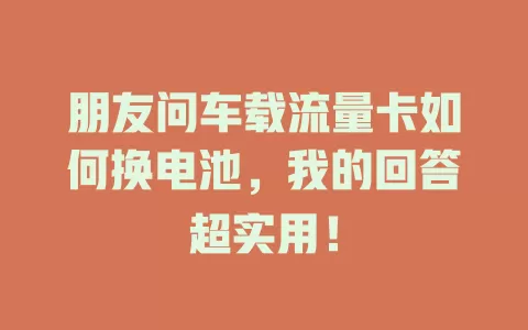 朋友问车载流量卡如何换电池，我的回答超实用！